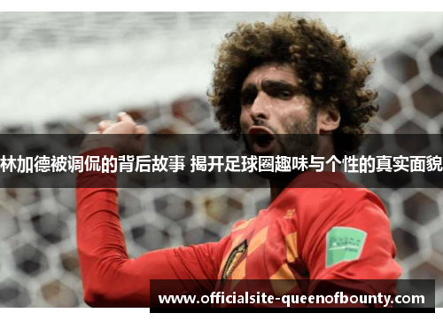 林加德被调侃的背后故事 揭开足球圈趣味与个性的真实面貌