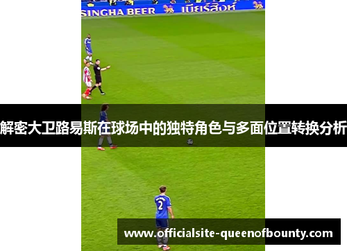 解密大卫路易斯在球场中的独特角色与多面位置转换分析
