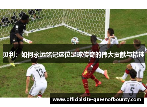 贝利：如何永远铭记这位足球传奇的伟大贡献与精神