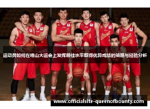 运动员如何在喀山大运会上发挥最佳水平取得优异成绩的策略与经验分析 运动员如何在喀山大运会上发挥最佳水平取得优异成绩的策略与经验分析
