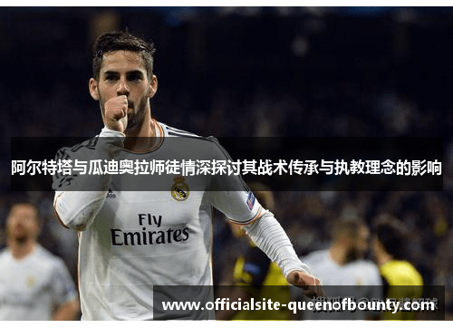 阿尔特塔与瓜迪奥拉师徒情深探讨其战术传承与执教理念的影响
