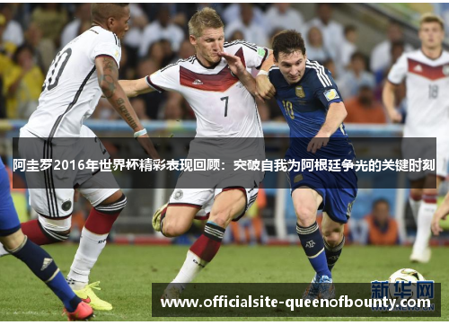 阿圭罗2016年世界杯精彩表现回顾：突破自我为阿根廷争光的关键时刻