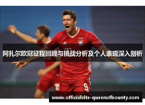 阿扎尔欧冠征程回顾与挑战分析及个人表现深入剖析