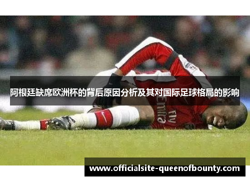 阿根廷缺席欧洲杯的背后原因分析及其对国际足球格局的影响
