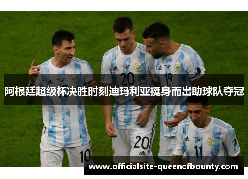 阿根廷超级杯决胜时刻迪玛利亚挺身而出助球队夺冠