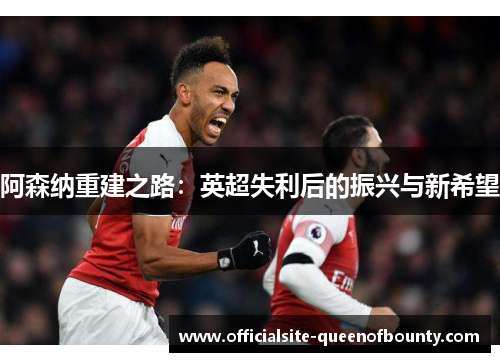 阿森纳重建之路：英超失利后的振兴与新希望