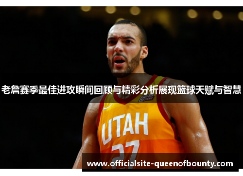 老詹赛季最佳进攻瞬间回顾与精彩分析展现篮球天赋与智慧