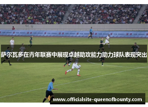 萨尔瓦多在青年联赛中展现卓越助攻能力助力球队表现突出