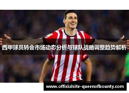 西甲球员转会市场动态分析与球队战略调整趋势解析