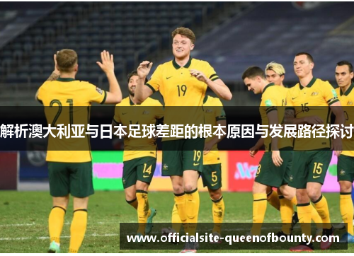 解析澳大利亚与日本足球差距的根本原因与发展路径探讨
