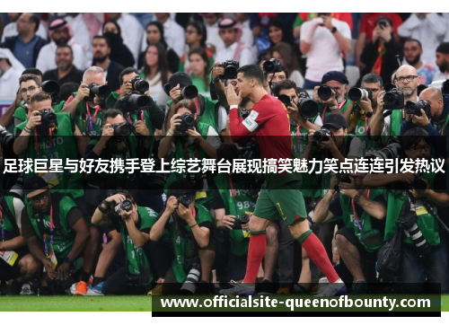 足球巨星与好友携手登上综艺舞台展现搞笑魅力笑点连连引发热议