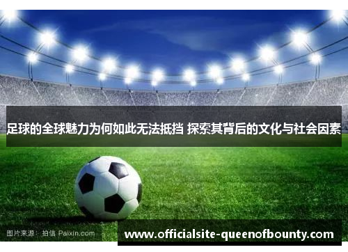 足球的全球魅力为何如此无法抵挡 探索其背后的文化与社会因素