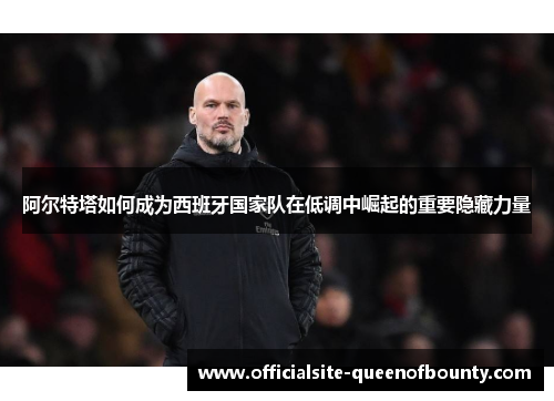 阿尔特塔如何成为西班牙国家队在低调中崛起的重要隐藏力量