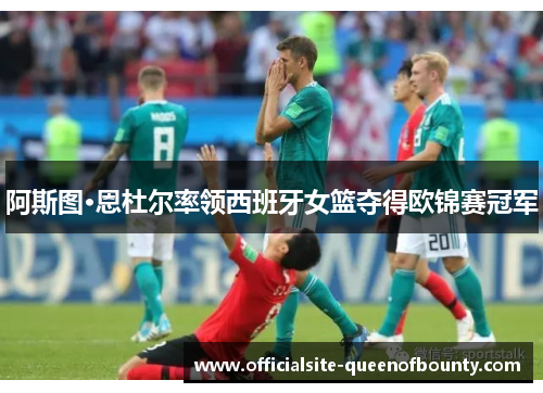 阿斯图·恩杜尔率领西班牙女篮夺得欧锦赛冠军 阿斯图·恩杜尔率领西班牙女篮夺得欧锦赛冠军