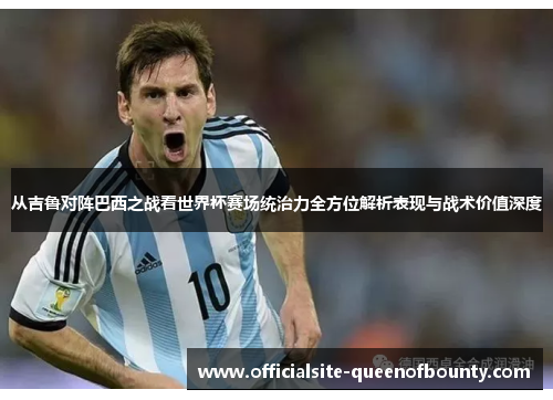 从吉鲁对阵巴西之战看世界杯赛场统治力全方位解析表现与战术价值深度