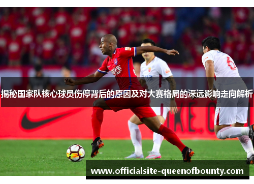 揭秘国家队核心球员伤停背后的原因及对大赛格局的深远影响走向解析