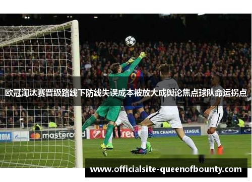 欧冠淘汰赛晋级路线下防线失误成本被放大成舆论焦点球队命运拐点