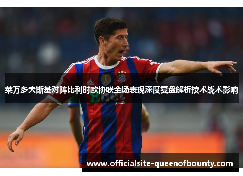 莱万多夫斯基对阵比利时欧协联全场表现深度复盘解析技术战术影响