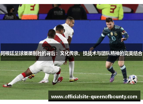 阿根廷足球屡屡制胜的背后：文化传承、技战术与团队精神的完美结合