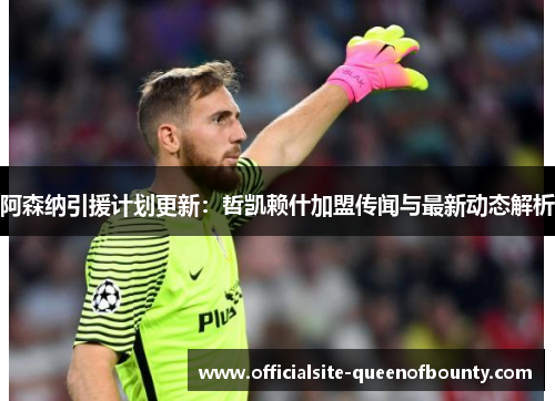 阿森纳引援计划更新：哲凯赖什加盟传闻与最新动态解析