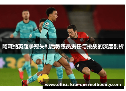 阿森纳英超争冠失利后教练员责任与挑战的深度剖析