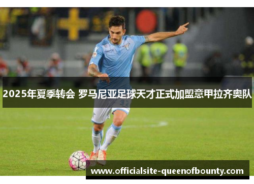 2025年夏季转会 罗马尼亚足球天才正式加盟意甲拉齐奥队