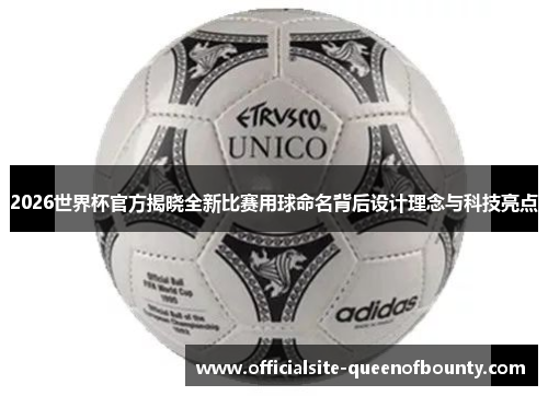2026世界杯官方揭晓全新比赛用球命名背后设计理念与科技亮点