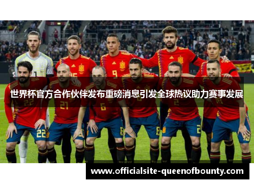 世界杯官方合作伙伴发布重磅消息引发全球热议助力赛事发展