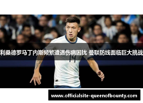 利桑德罗马丁内斯频繁遭遇伤病困扰 曼联防线面临巨大挑战
