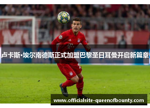 卢卡斯·埃尔南德斯正式加盟巴黎圣日耳曼开启新篇章