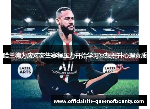 哈兰德为应对密集赛程压力开始学习冥想提升心理素质