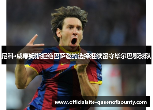 尼科·威廉姆斯拒绝巴萨邀约选择继续留守毕尔巴鄂球队