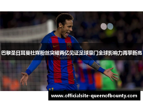 巴黎圣日耳曼社媒粉丝突破两亿见证足球豪门全球影响力再攀新高