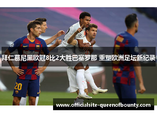 拜仁慕尼黑欧冠8比2大胜巴塞罗那 重塑欧洲足坛新纪录