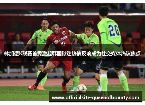 林加德K联赛首秀激起韩国球迷热情反响成为社交媒体热议焦点