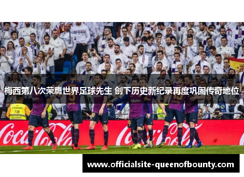 梅西第八次荣膺世界足球先生 创下历史新纪录再度巩固传奇地位