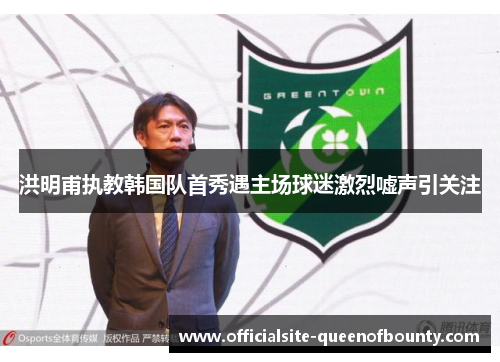 洪明甫执教韩国队首秀遇主场球迷激烈嘘声引关注
