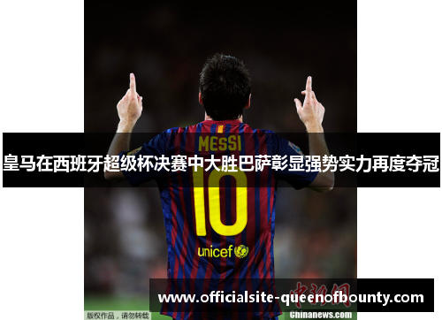 皇马在西班牙超级杯决赛中大胜巴萨彰显强势实力再度夺冠