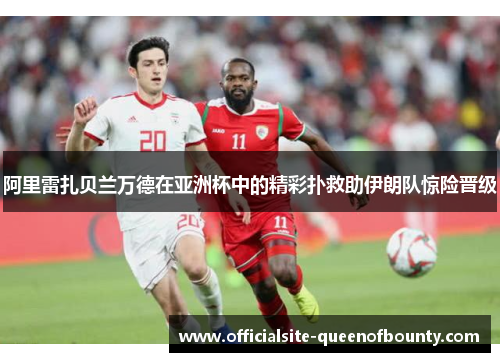 阿里雷扎贝兰万德在亚洲杯中的精彩扑救助伊朗队惊险晋级
