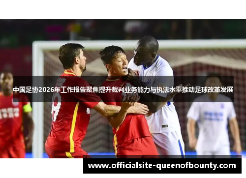 中国足协2026年工作报告聚焦提升裁判业务能力与执法水平推动足球改革发展