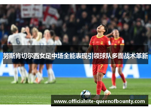 努斯肯切尔西女足中场全能表现引领球队多面战术革新