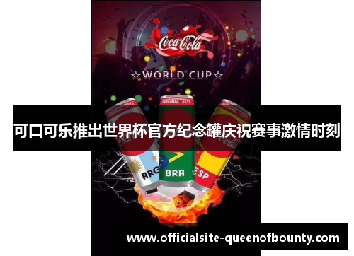 可口可乐推出世界杯官方纪念罐庆祝赛事激情时刻