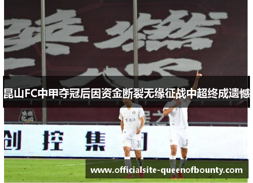 昆山FC中甲夺冠后因资金断裂无缘征战中超终成遗憾