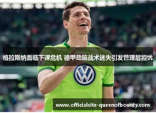 格拉斯纳面临下课危机 德甲劲旅战术迷失引发管理层担忧 格拉斯纳面临下课危机 德甲劲旅战术迷失引发管理层担忧