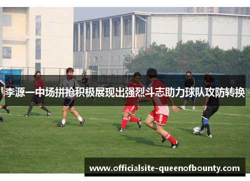 李源一中场拼抢积极展现出强烈斗志助力球队攻防转换