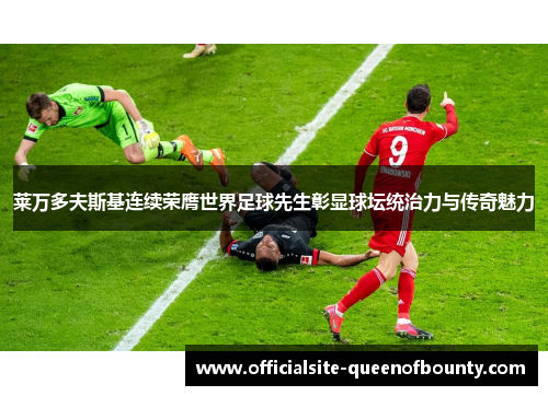 莱万多夫斯基连续荣膺世界足球先生彰显球坛统治力与传奇魅力 莱万多夫斯基连续荣膺世界足球先生彰显球坛统治力与传奇魅力