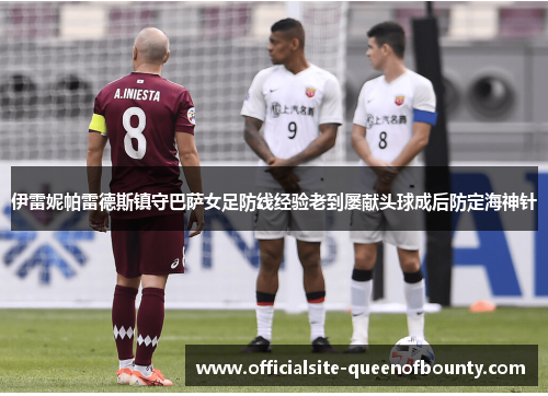 伊雷妮帕雷德斯镇守巴萨女足防线经验老到屡献头球成后防定海神针 伊雷妮帕雷德斯镇守巴萨女足防线经验老到屡献头球成后防定海神针