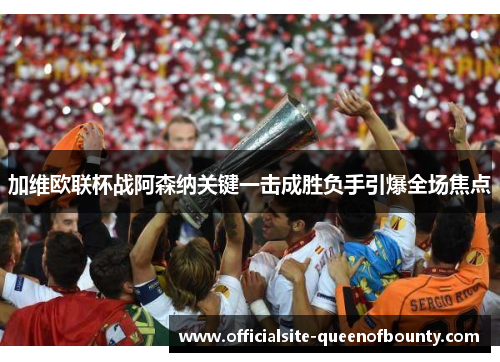加维欧联杯战阿森纳关键一击成胜负手引爆全场焦点 加维欧联杯战阿森纳关键一击成胜负手引爆全场焦点