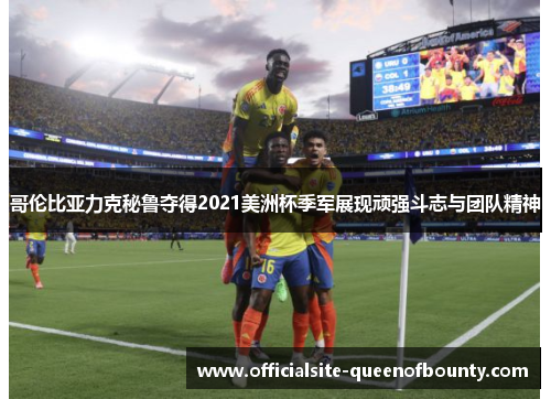 哥伦比亚力克秘鲁夺得2021美洲杯季军展现顽强斗志与团队精神