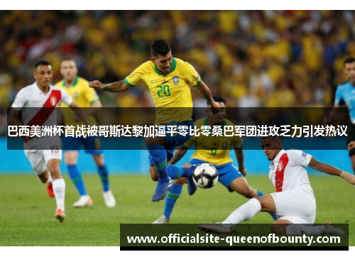 巴西美洲杯首战被哥斯达黎加逼平零比零桑巴军团进攻乏力引发热议